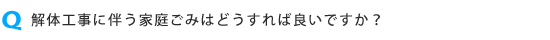 解体工事に伴う家庭ごみはどうすれば良いですか?
