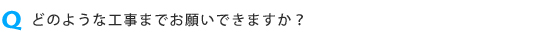 どのような工事までお願いできますか?